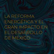 Podcast LA REFORMA ENERGÉTICA Y EL GRAN IMPACTO EN EL DESARROLLO DE MÉXICO